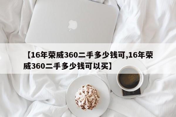 【16年荣威360二手多少钱可,16年荣威360二手多少钱可以买】