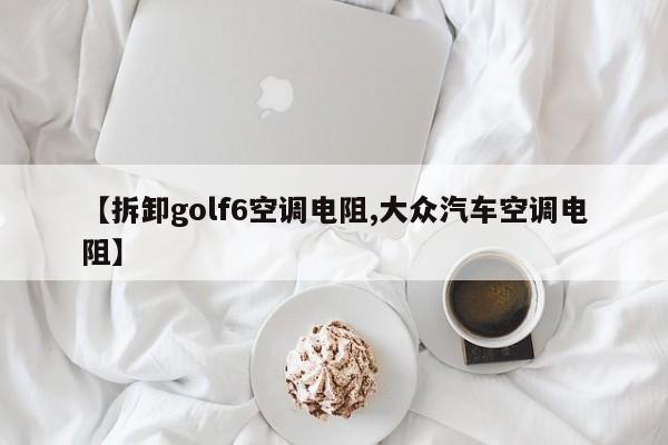 【拆卸golf6空调电阻,大众汽车空调电阻】