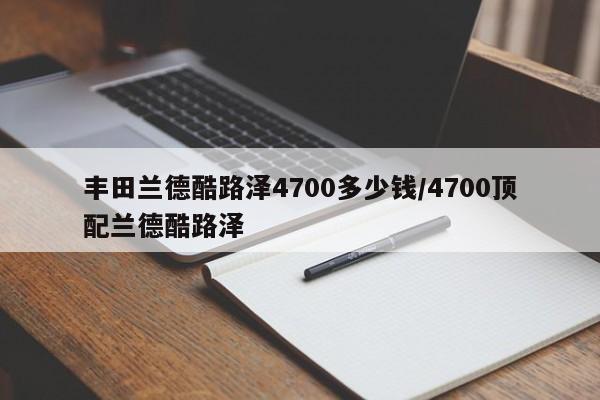 丰田兰德酷路泽4700多少钱/4700顶配兰德酷路泽