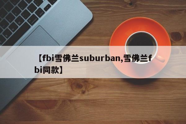 【fbi雪佛兰suburban,雪佛兰fbi同款】
