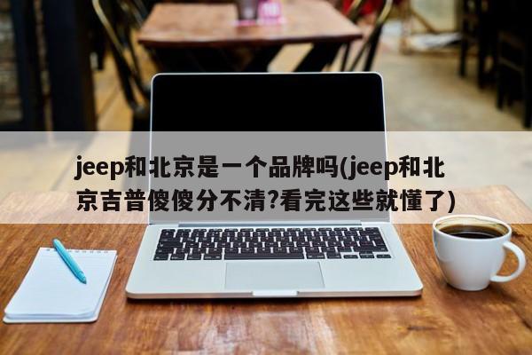 jeep和北京是一个品牌吗(jeep和北京吉普傻傻分不清?看完这些就懂了)