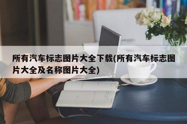 所有汽车标志图片大全下载(所有汽车标志图片大全及名称图片大全)