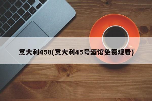 意大利458(意大利45号酒馆免费观看)
