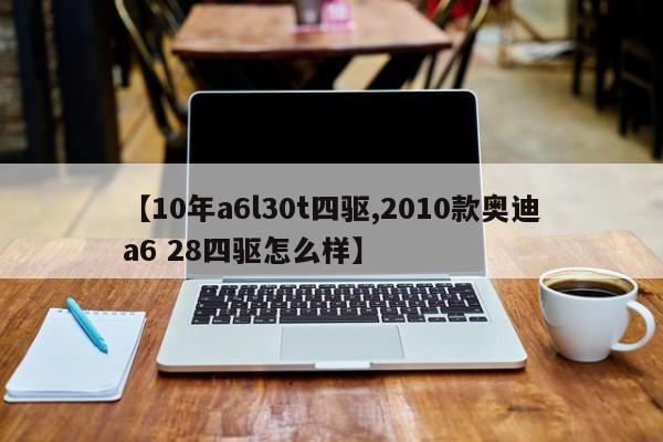 【10年a6l30t四驱,2010款奥迪a6 28四驱怎么样】