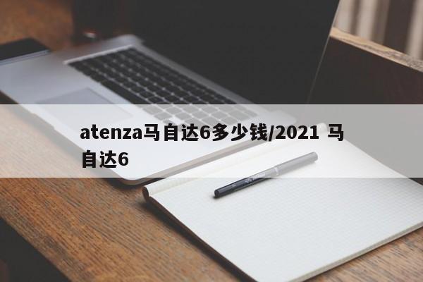 atenza马自达6多少钱/2021 马自达6