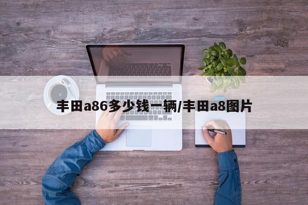 丰田a86多少钱一辆/丰田a8图片
