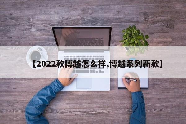 【2022款博越怎么样,博越系列新款】