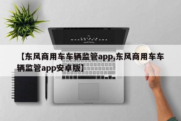 【东风商用车车辆监管app,东风商用车车辆监管app安卓版】