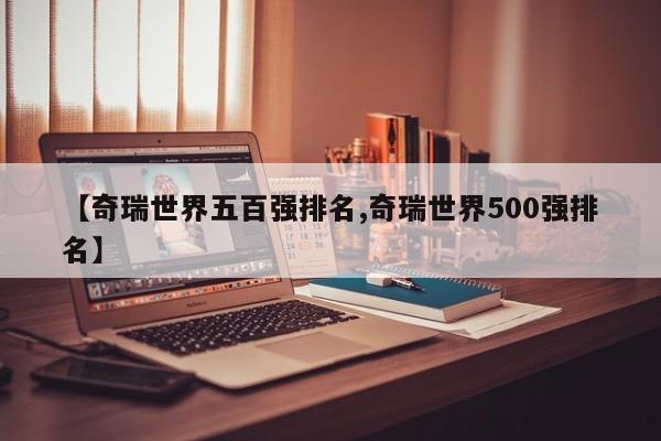 【奇瑞世界五百强排名,奇瑞世界500强排名】