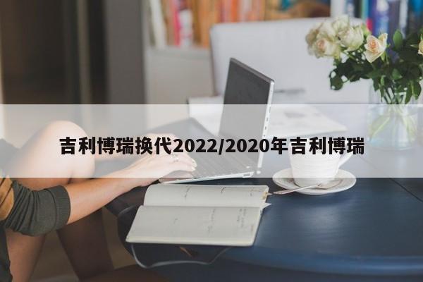 吉利博瑞换代2022/2020年吉利博瑞