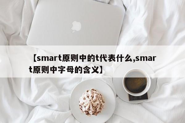 【smart原则中的t代表什么,smart原则中字母的含义】