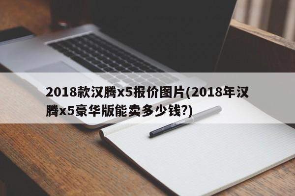 2018款汉腾x5报价图片(2018年汉腾x5豪华版能卖多少钱?)