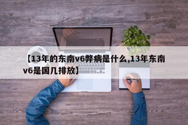 【13年的东南v6弊病是什么,13年东南v6是国几排放】