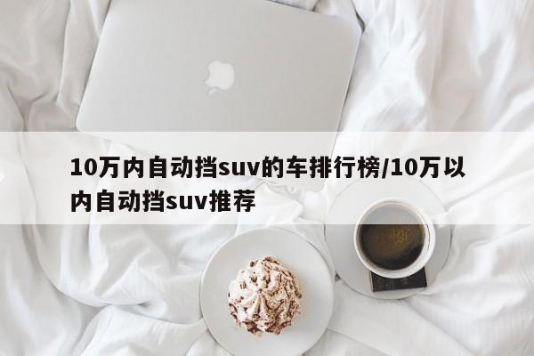 10万内自动挡suv的车排行榜/10万以内自动挡suv推荐