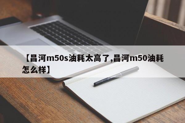 【昌河m50s油耗太高了,昌河m50油耗怎么样】