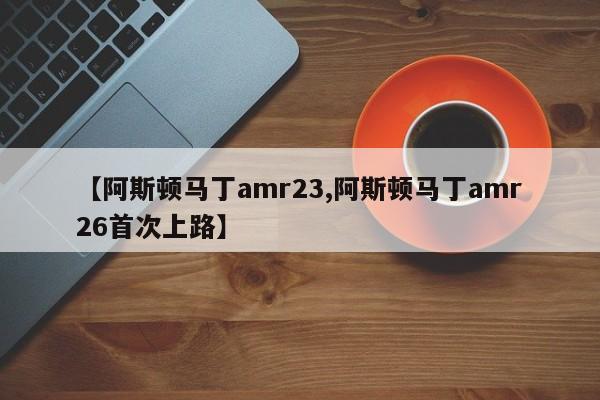 【阿斯顿马丁amr23,阿斯顿马丁amr26首次上路】