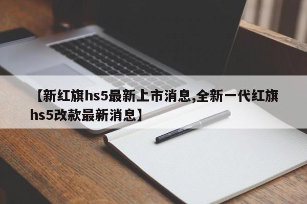 【新红旗hs5最新上市消息,全新一代红旗hs5改款最新消息】