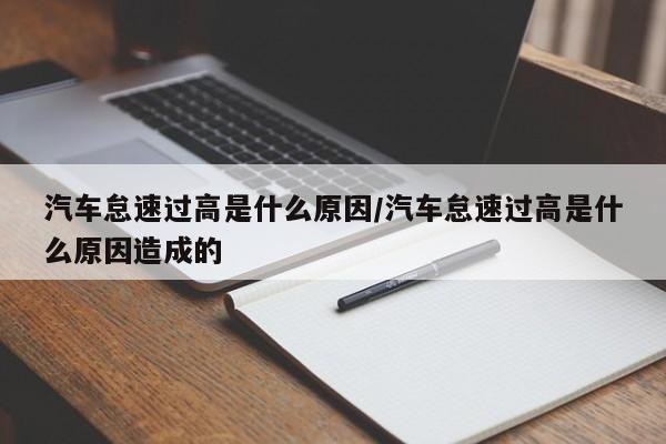 汽车怠速过高是什么原因/汽车怠速过高是什么原因造成的