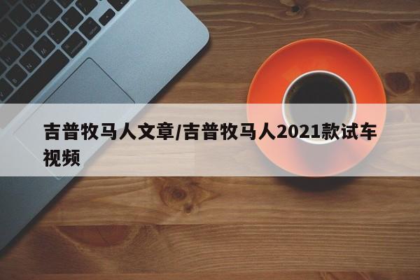 吉普牧马人文章/吉普牧马人2021款试车视频