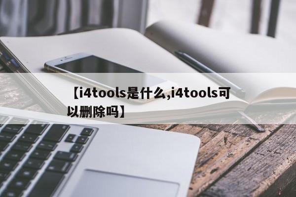 【i4tools是什么,i4tools可以删除吗】