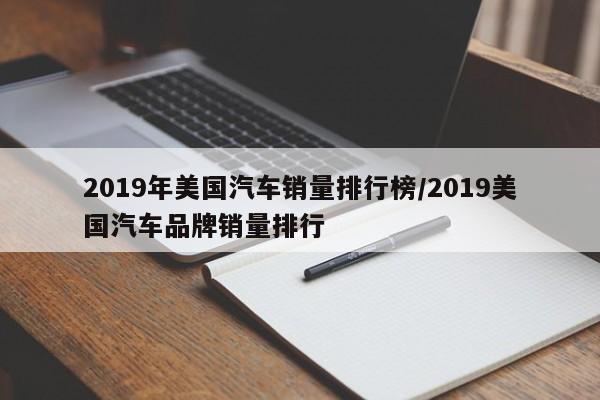 2019年美国汽车销量排行榜/2019美国汽车品牌销量排行