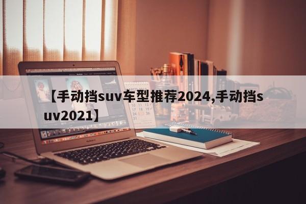 【手动挡suv车型推荐2024,手动挡suv2021】