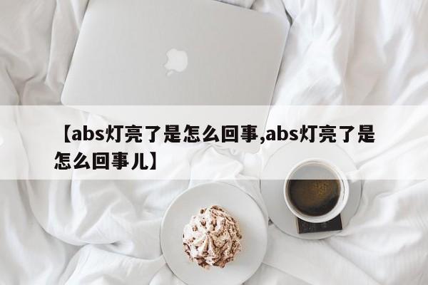 【abs灯亮了是怎么回事,abs灯亮了是怎么回事儿】